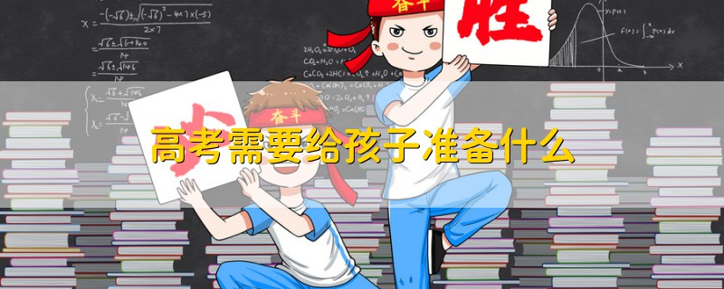 高考需要給孩子準(zhǔn)備什么