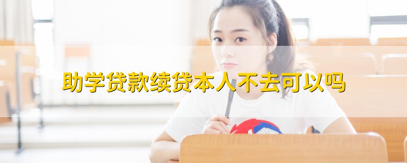 助學(xué)貸款續(xù)貸本人不去可以嗎