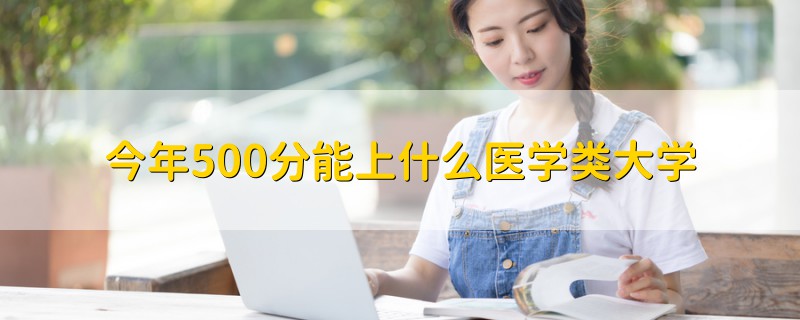 今年500分能上什么醫(yī)學(xué)類大學(xué)