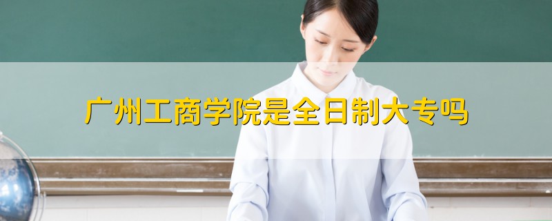 廣州工商學院是全日制大專嗎