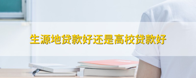 生源地貸款好還是高校貸款好