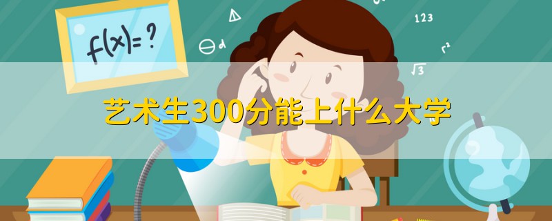 藝術(shù)生300分能上什么大學(xué)