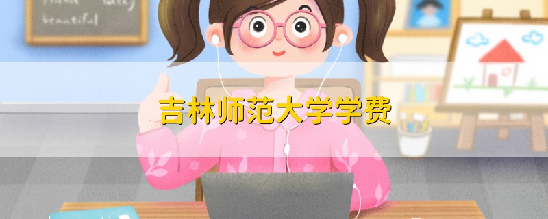 吉林師范大學(xué)學(xué)費(fèi)