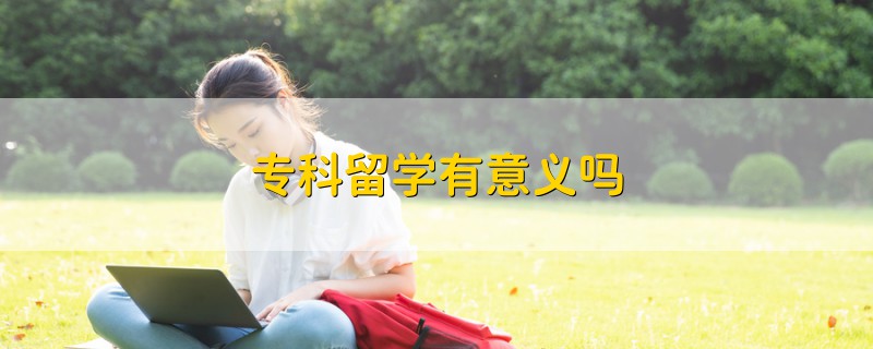 專(zhuān)科留學(xué)有意義嗎