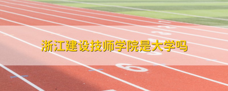 浙江建設(shè)技師學(xué)院是大學(xué)嗎