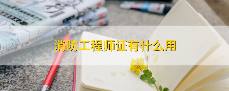 消防工程師證有什么用
