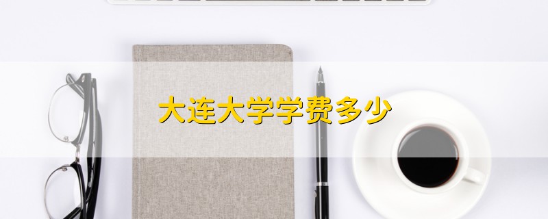 大連大學(xué)學(xué)費(fèi)多少
