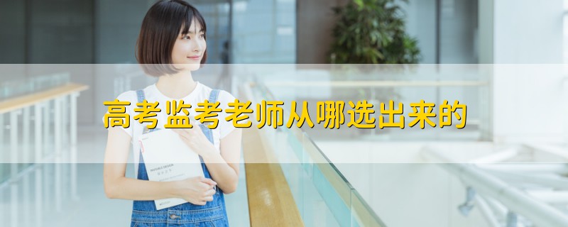 高考監(jiān)考老師從哪選出來的