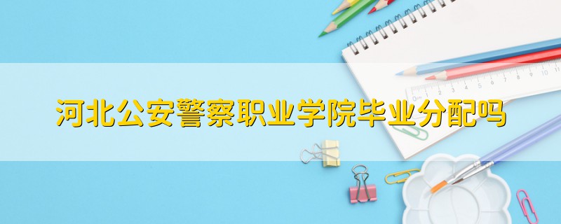 河北公安警察職業(yè)學院畢業(yè)分配嗎