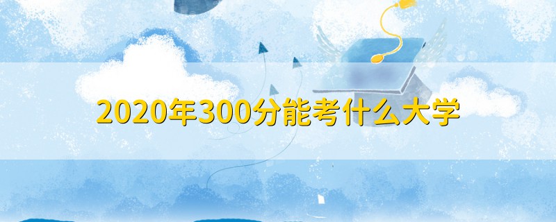 2020年300分能考什么大學(xué)