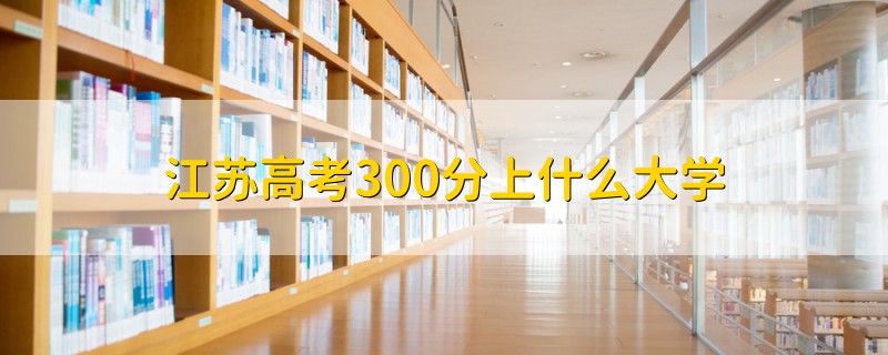 江蘇高考300分上什么大學(xué)
