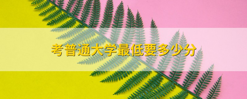 考普通大學(xué)最低要多少分