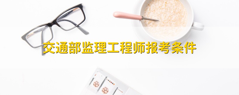 交通部監(jiān)理工程師報(bào)考條件