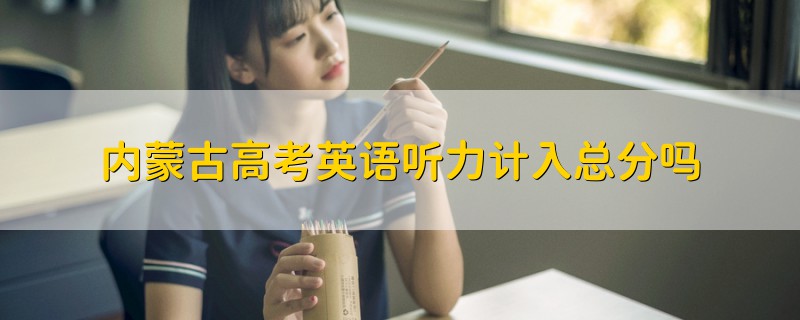 內(nèi)蒙古高考英語(yǔ)聽力計(jì)入總分嗎