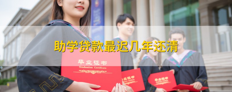 助學(xué)貸款最遲幾年還清