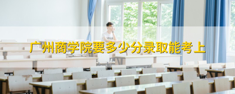廣州商學院要多少分錄取能考上