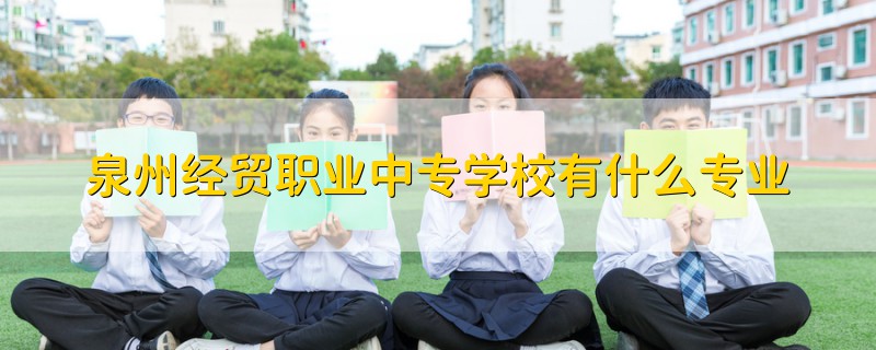 泉州經(jīng)貿(mào)職業(yè)中專學校有什么專業(yè)