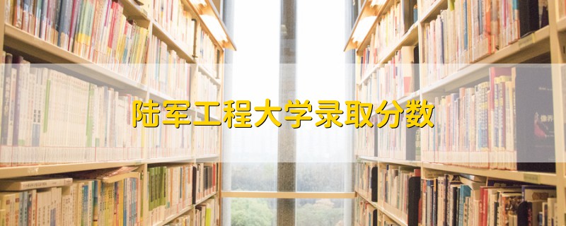 陸軍工程大學(xué)錄取分?jǐn)?shù)