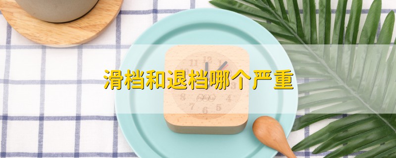 滑檔和退檔哪個(gè)嚴(yán)重