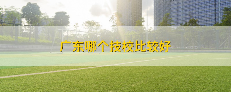 廣東哪個(gè)技校比較好