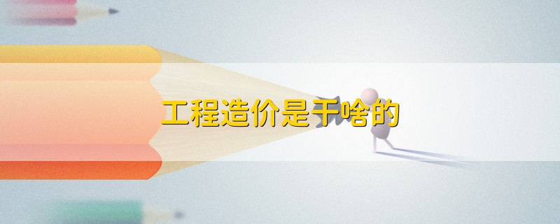 工程造價(jià)是干啥的