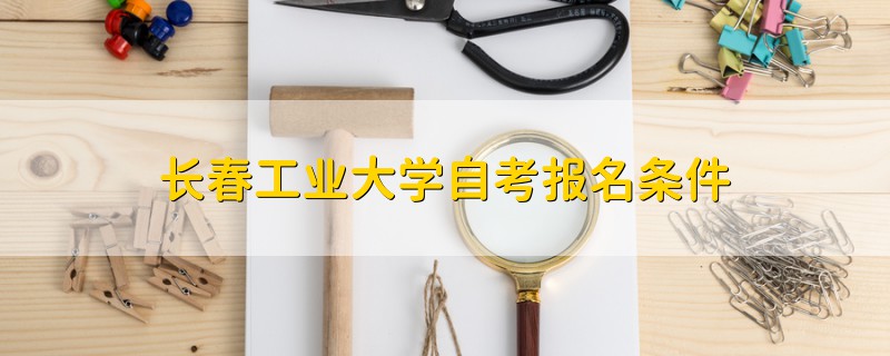 長(zhǎng)春工業(yè)大學(xué)自考報(bào)名條件