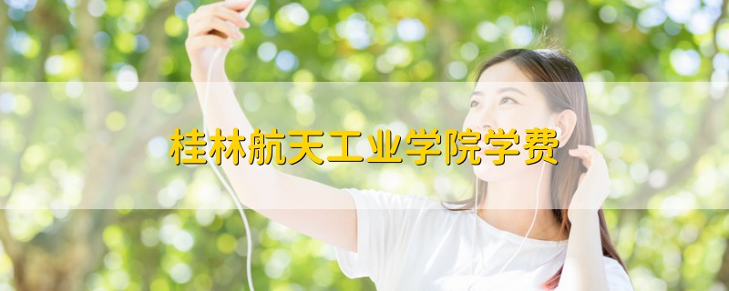 桂林航天工業(yè)學(xué)院學(xué)費(fèi)