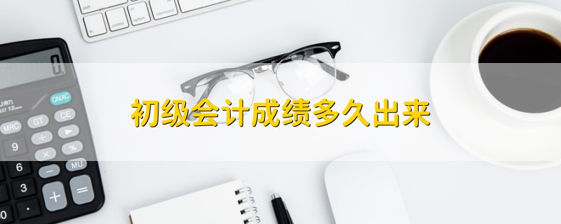 初級(jí)會(huì)計(jì)成績(jī)多久出來(lái)