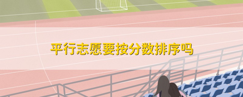 平行志愿要按分?jǐn)?shù)排序嗎