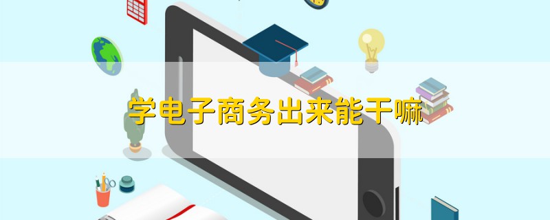 學(xué)電子商務(wù)出來(lái)能干嘛