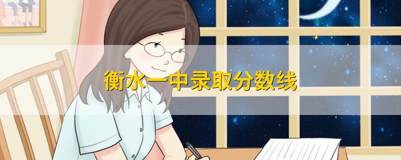 衡水一中錄取分?jǐn)?shù)線