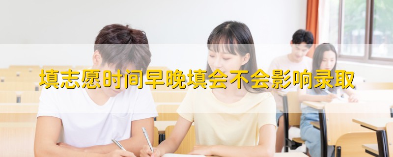 填志愿時(shí)間早晚填會(huì)不會(huì)影響錄取