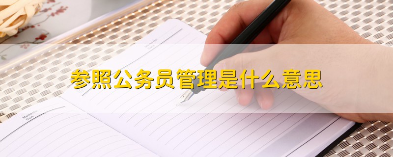 參照公務(wù)員管理是什么意思