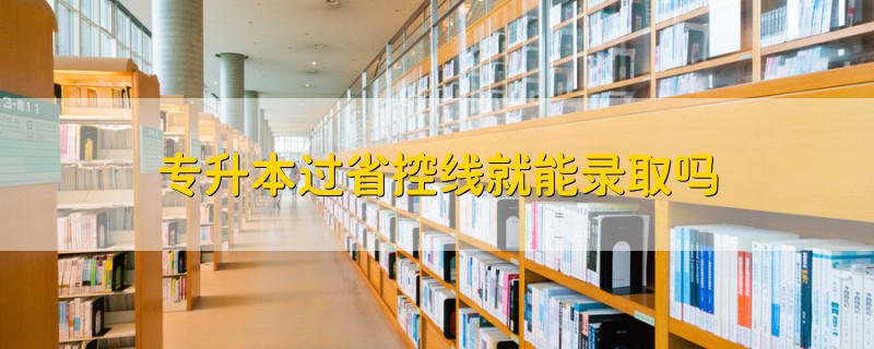 專升本過省控線就能錄取嗎