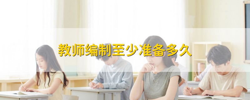 教師編制至少準(zhǔn)備多久