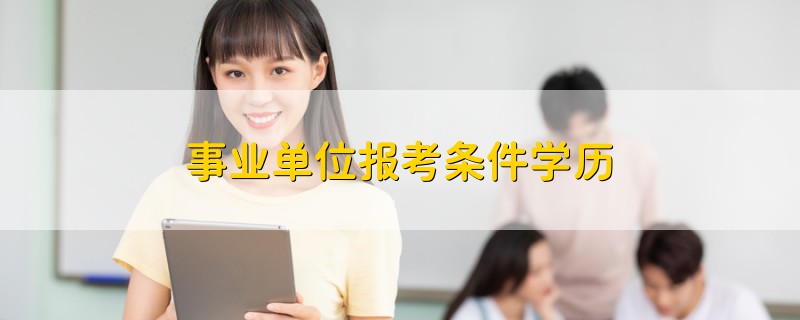 事業(yè)單位報(bào)考條件學(xué)歷