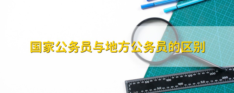 國(guó)家公務(wù)員與地方公務(wù)員的區(qū)別