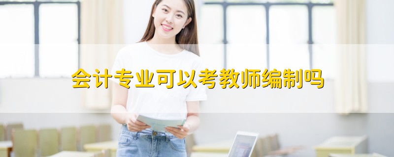 會(huì)計(jì)專業(yè)可以考教師編制嗎