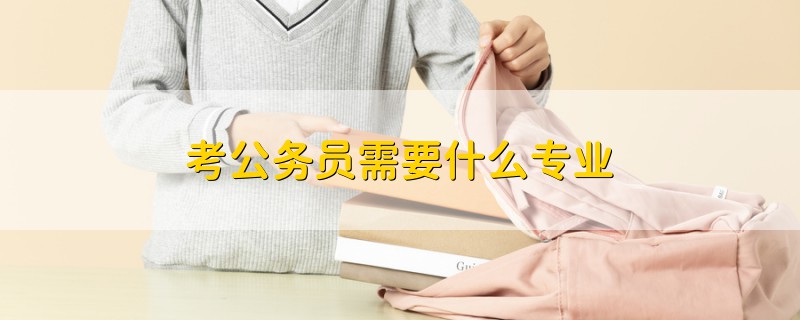 考公務(wù)員需要什么專業(yè)