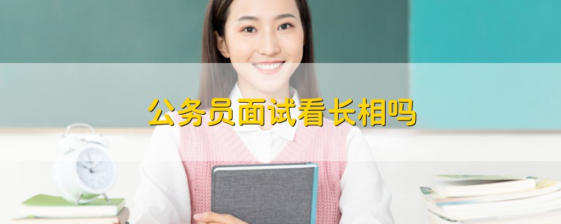 公務(wù)員面試看長(zhǎng)相嗎