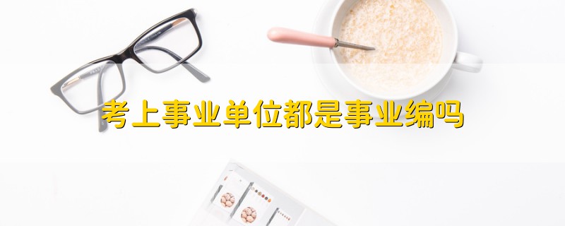 考上事業(yè)單位都是事業(yè)編嗎
