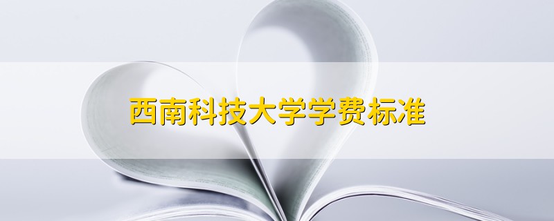 西南科技大學(xué)學(xué)費(fèi)標(biāo)準(zhǔn)