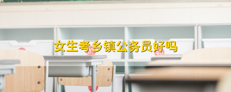 女生考鄉(xiāng)鎮(zhèn)公務員好嗎