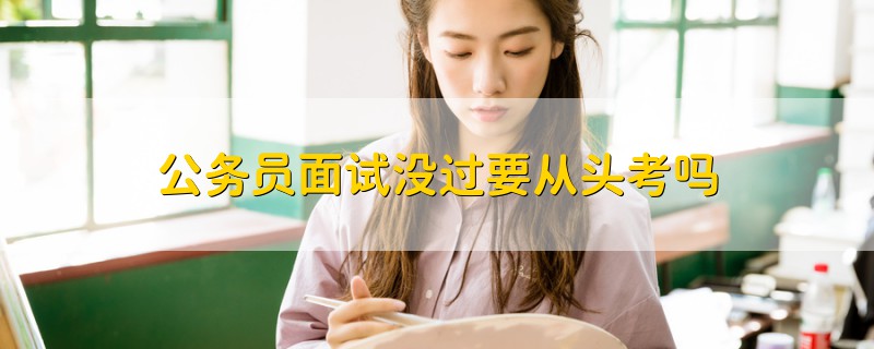 公務(wù)員面試沒過要從頭考嗎