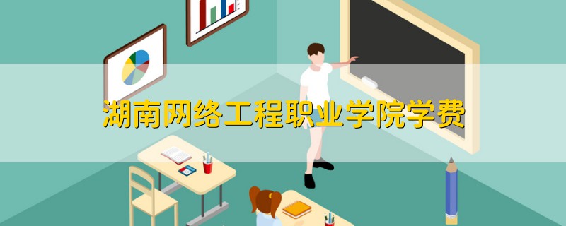 湖南網(wǎng)絡(luò)工程職業(yè)學(xué)院學(xué)費