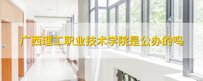 廣西理工職業(yè)技術(shù)學(xué)院是公辦的嗎