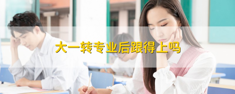 大一轉(zhuǎn)專業(yè)后跟得上嗎