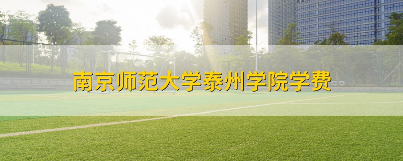 南京師范大學(xué)泰州學(xué)院學(xué)費(fèi)