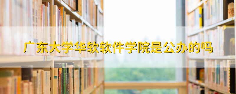廣東大學(xué)華軟軟件學(xué)院是公辦的嗎