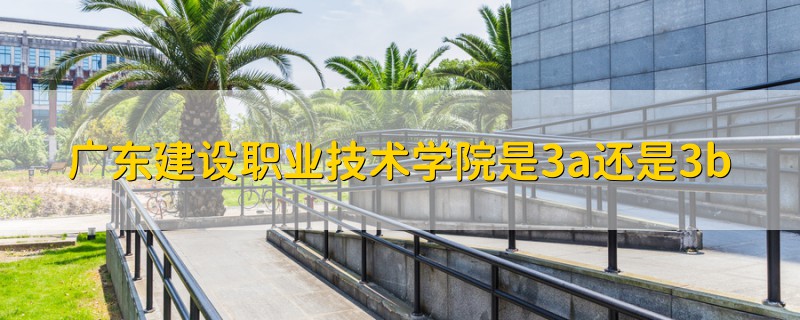 廣東建設(shè)職業(yè)技術(shù)學(xué)院是3a還是3b